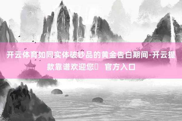 开云体育如同实体破钞品的黄金告白期间-开云提款靠谱欢迎您✅ 官方入口