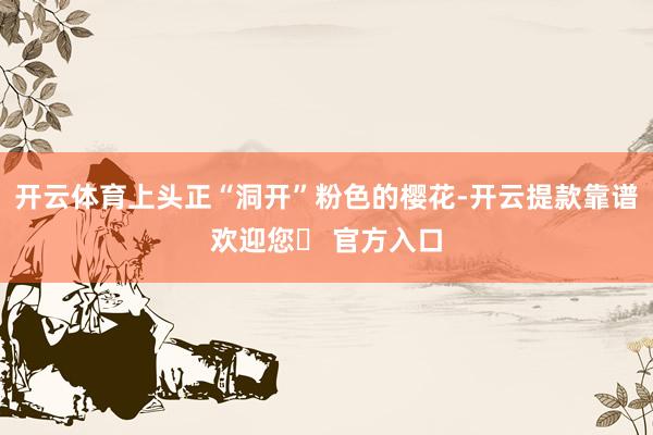 开云体育上头正“洞开”粉色的樱花-开云提款靠谱欢迎您✅ 官方入口