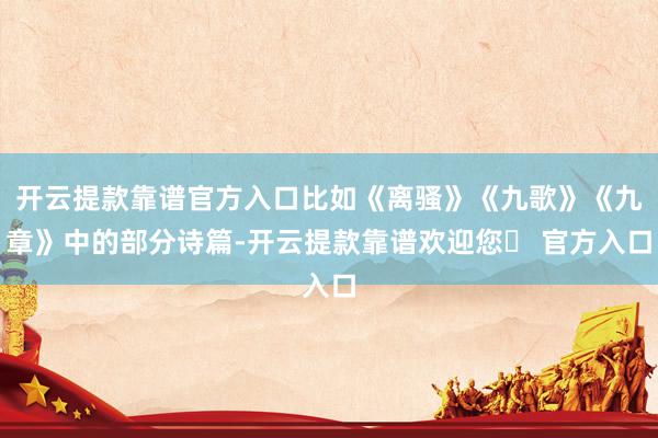开云提款靠谱官方入口比如《离骚》《九歌》《九章》中的部分诗篇-开云提款靠谱欢迎您✅ 官方入口