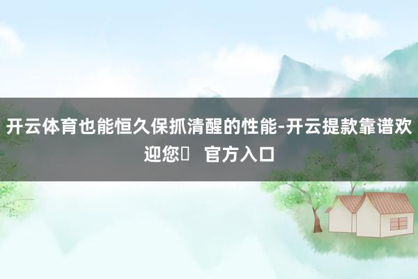 开云体育也能恒久保抓清醒的性能-开云提款靠谱欢迎您✅ 官方入口