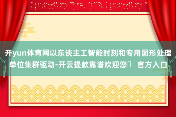 开yun体育网以东谈主工智能时刻和专用图形处理单位集群驱动-开云提款靠谱欢迎您✅ 官方入口