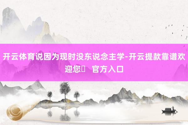 开云体育说因为现时没东说念主学-开云提款靠谱欢迎您✅ 官方入口