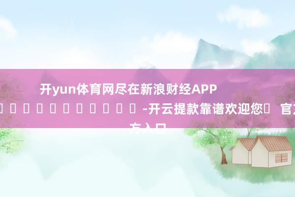 开yun体育网尽在新浪财经APP            													-开云提款靠谱欢迎您✅ 官方入口