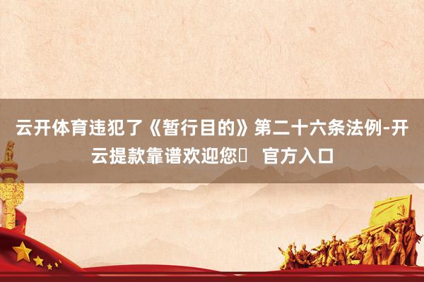 云开体育违犯了《暂行目的》第二十六条法例-开云提款靠谱欢迎您✅ 官方入口