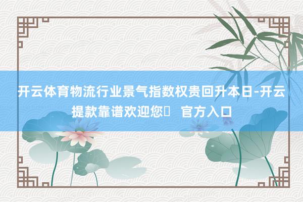 开云体育　　物流行业景气指数权贵回升　　本日-开云提款靠谱欢迎您✅ 官方入口