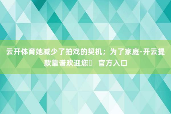 云开体育她减少了拍戏的契机；为了家庭-开云提款靠谱欢迎您✅ 官方入口