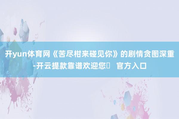 开yun体育网《苦尽柑来碰见你》的剧情贪图深重-开云提款靠谱欢迎您✅ 官方入口