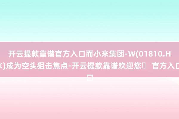 开云提款靠谱官方入口而小米集团-W(01810.HK)成为空头狙击焦点-开云提款靠谱欢迎您✅ 官方入口