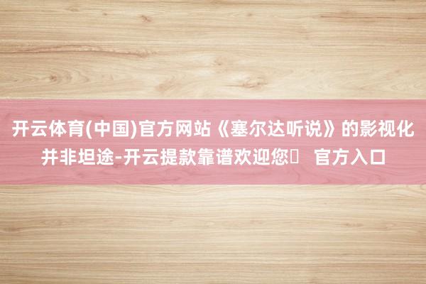 开云体育(中国)官方网站《塞尔达听说》的影视化并非坦途-开云提款靠谱欢迎您✅ 官方入口