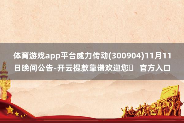 体育游戏app平台威力传动(300904)11月11日晚间公告-开云提款靠谱欢迎您✅ 官方入口