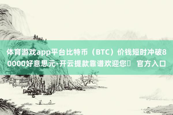体育游戏app平台比特币（BTC）价钱短时冲破80000好意思元-开云提款靠谱欢迎您✅ 官方入口