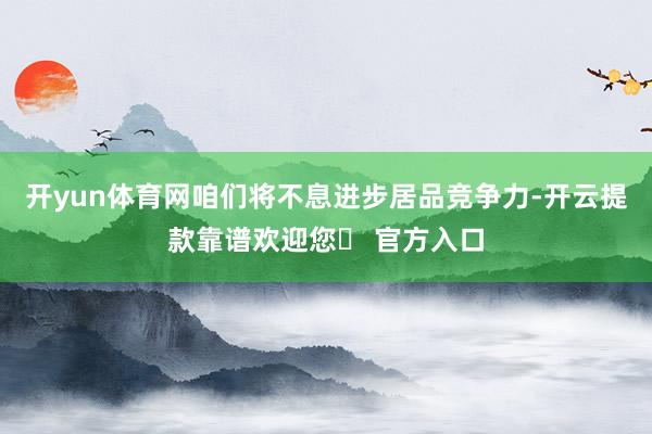 开yun体育网咱们将不息进步居品竞争力-开云提款靠谱欢迎您✅ 官方入口
