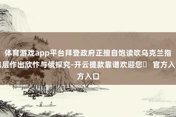 体育游戏app平台拜登政府正擅自饱读吹乌克兰指点层作出欣忭与俄探究-开云提款靠谱欢迎您✅ 官方入口
