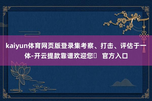 kaiyun体育网页版登录集考察、打击、评估于一体-开云提款靠谱欢迎您✅ 官方入口