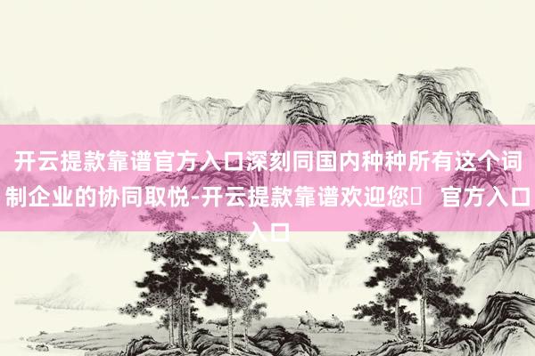 开云提款靠谱官方入口深刻同国内种种所有这个词制企业的协同取悦-开云提款靠谱欢迎您✅ 官方入口