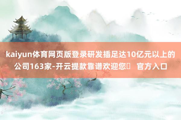 kaiyun体育网页版登录研发插足达10亿元以上的公司163家-开云提款靠谱欢迎您✅ 官方入口