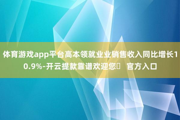 体育游戏app平台高本领就业业销售收入同比增长10.9%-开云提款靠谱欢迎您✅ 官方入口