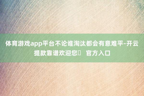 体育游戏app平台不论谁淘汰都会有意难平-开云提款靠谱欢迎您✅ 官方入口